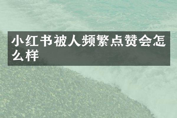 小红书被人频繁点赞会怎么样