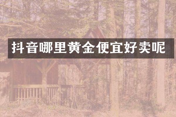 抖音哪里黄金便宜好卖呢