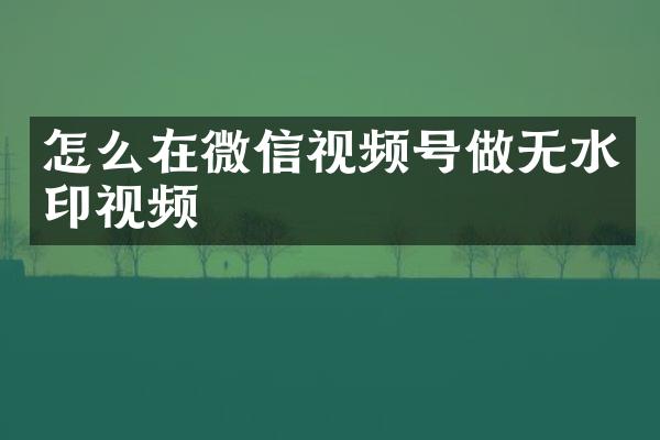 怎么在微信视频号做无水印视频
