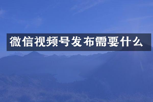 微信视频号发布需要什么