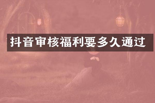 抖音审核福利要多久通过