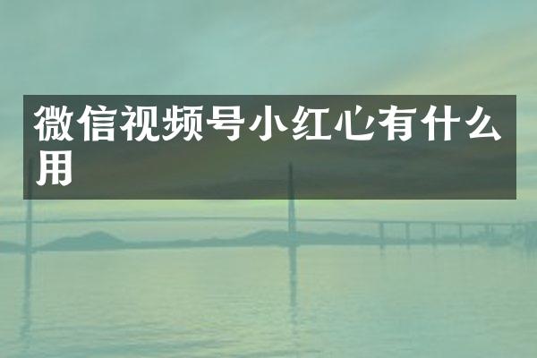 微信视频号小红心有什么用