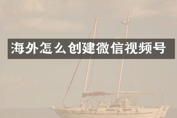 海外怎么创建微信视频号