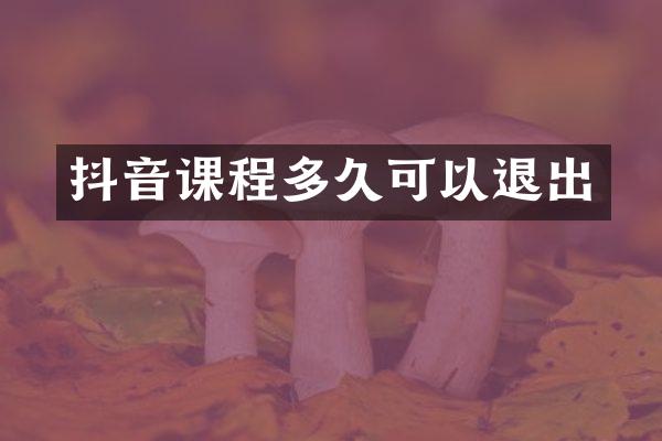 抖音课程多久可以退出