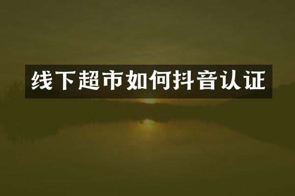 线下超市如何抖音认证