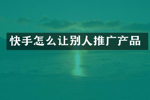 快手怎么让别人推广产品