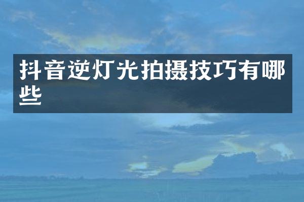抖音逆灯光拍摄技巧有哪些