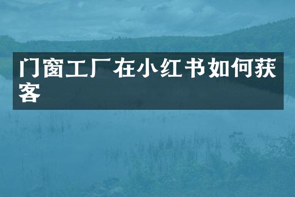 门窗工厂在小红书如何获客