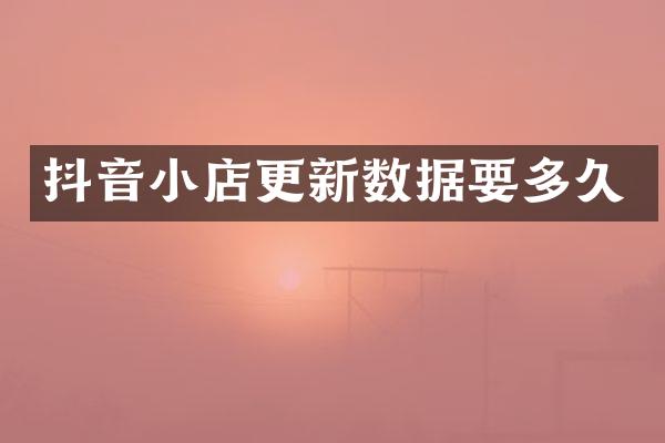 抖音小店更新数据要多久