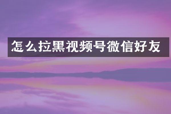 怎么拉黑视频号微信好友