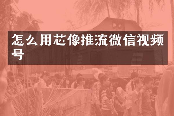 怎么用芯像推流微信视频号