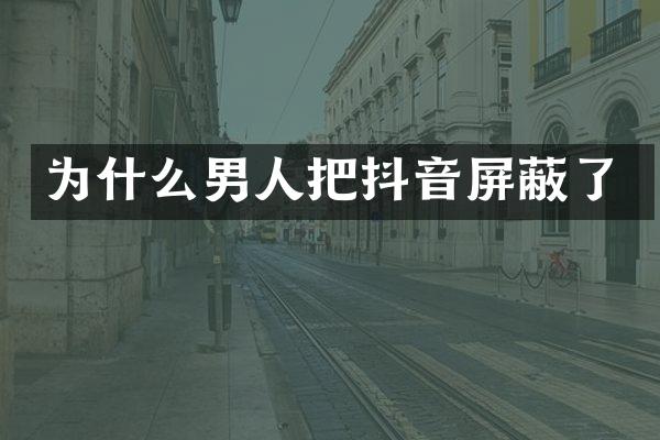 为什么男人把抖音屏蔽了