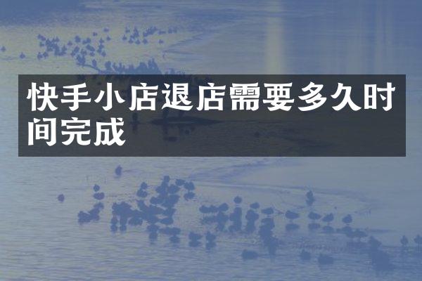 快手小店退店需要多久时间完成