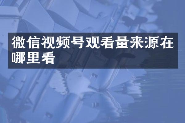 微信视频号观看量来源在哪里看