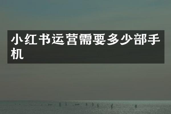 小红书运营需要多少部手机