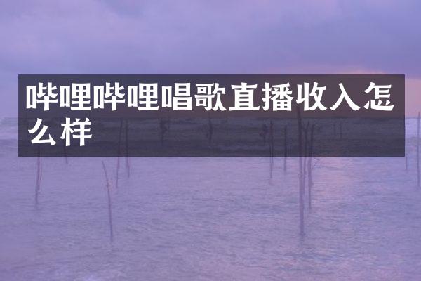 哔哩哔哩唱歌直播收入怎么样