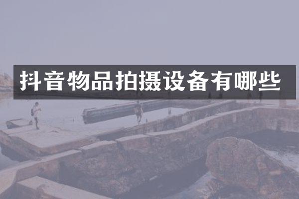 抖音物品拍摄设备有哪些