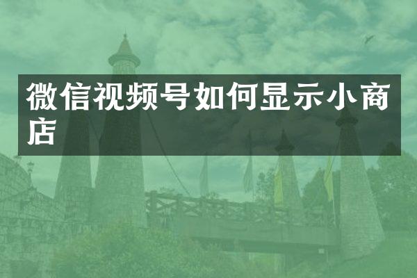 微信视频号如何显示小商店