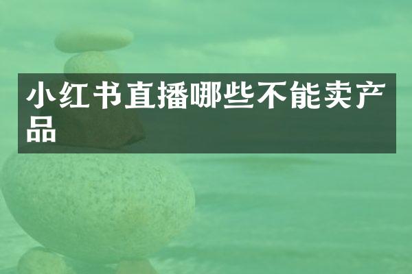 小红书直播哪些不能卖产品