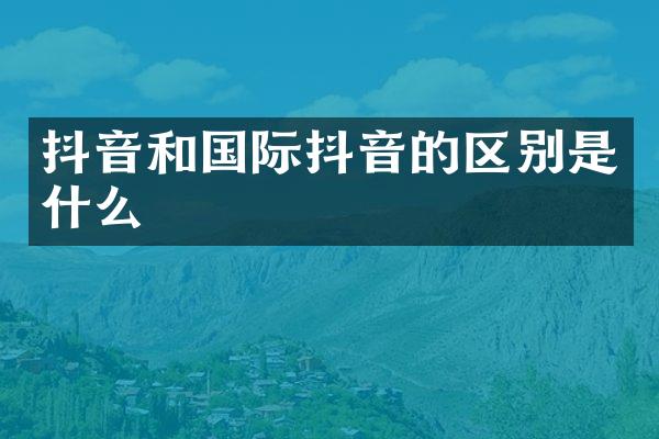 抖音和国际抖音的区别是什么