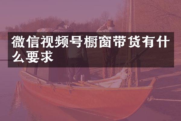 微信视频号橱窗带货有什么要求