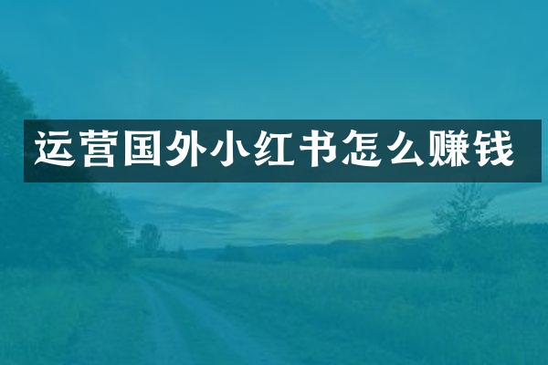 运营国外小红书怎么赚钱