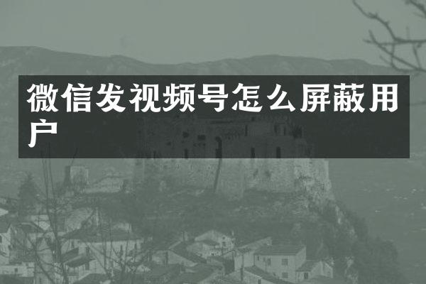 微信发视频号怎么屏蔽用户