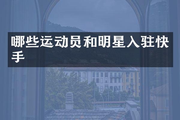 哪些运动员和明星入驻快手