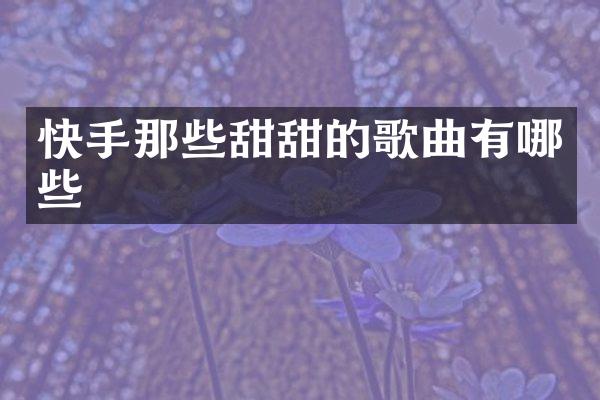 快手那些甜甜的歌曲有哪些