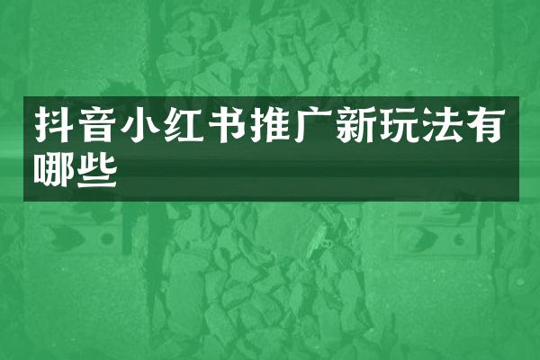 抖音小红书推广新玩法有哪些
