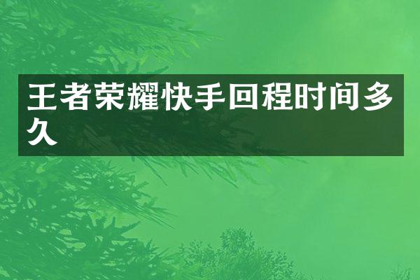 王者荣耀快手回程时间多久
