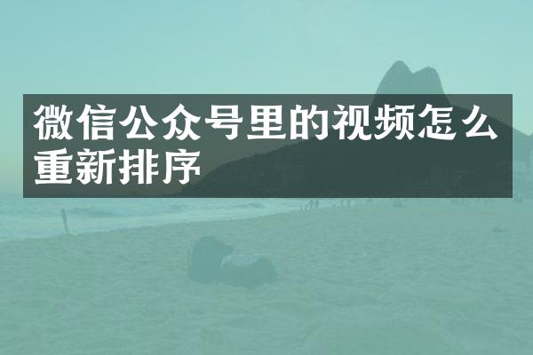 微信公众号里的视频怎么重新排序