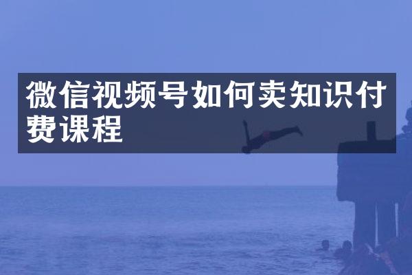 微信视频号如何卖知识付费课程