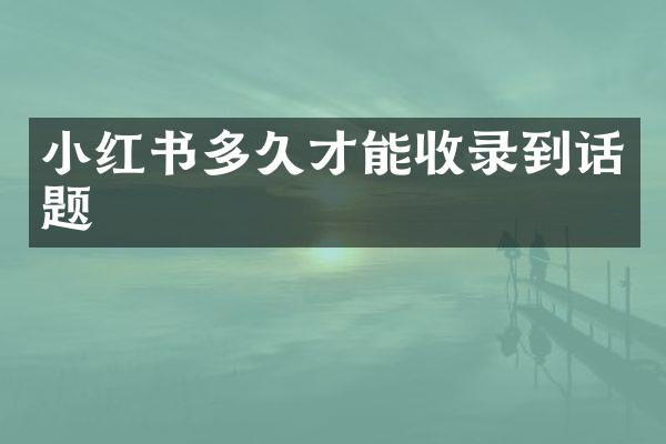 小红书多久才能收录到话题