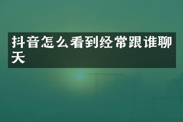 抖音怎么看到经常跟谁聊天