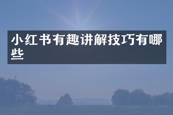小红书有趣讲解技巧有哪些
