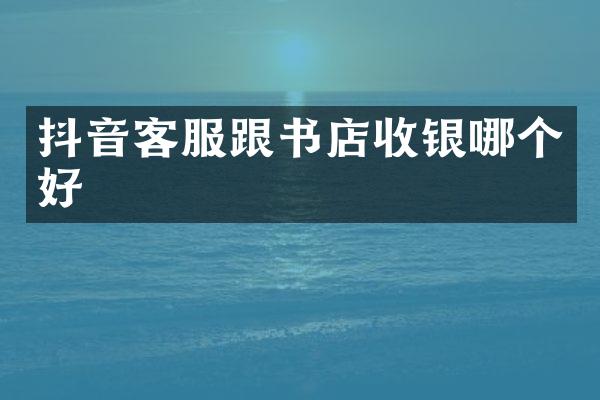抖音客服跟书店收银哪个好