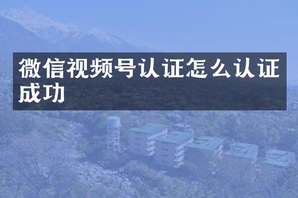 微信视频号认证怎么认证成功