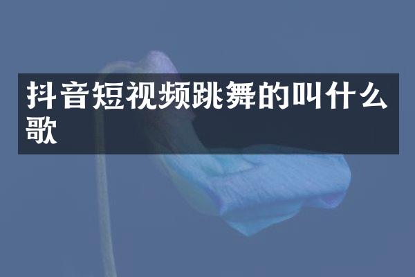 抖音短视频跳舞的叫什么歌