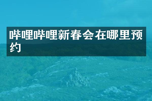 哔哩哔哩新春会在哪里预约
