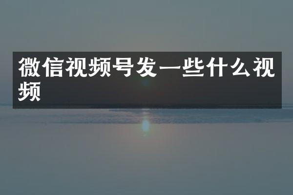 微信视频号发一些什么视频