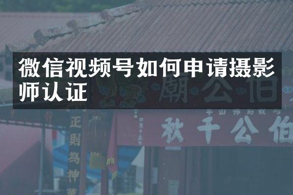 微信视频号如何申请摄影师认证