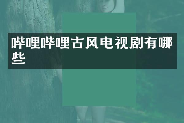 哔哩哔哩古风电视剧有哪些