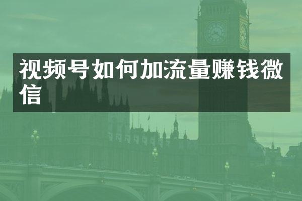 视频号如何加流量赚钱微信