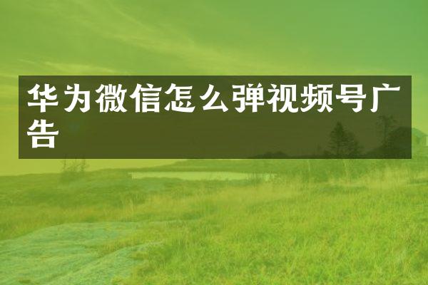 华为微信怎么弹视频号广告