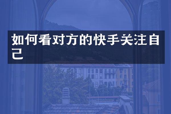 如何看对方的快手关注自己