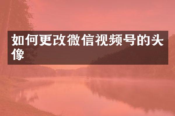如何更改微信视频号的头像