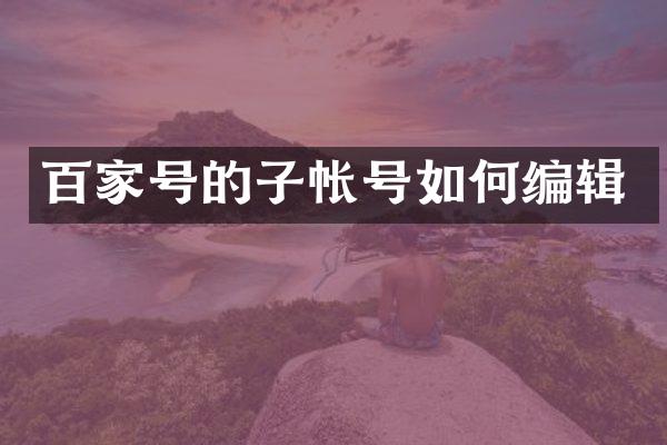 百家号的子帐号如何编辑