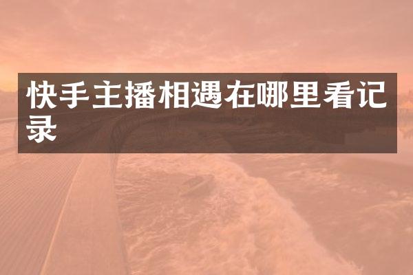 快手主播相遇在哪里看记录