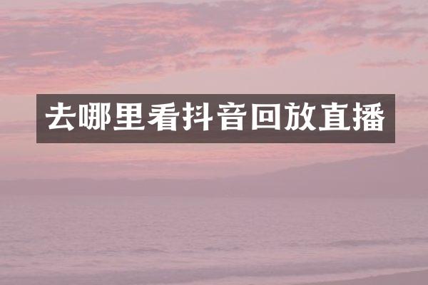 去哪里看抖音回放直播